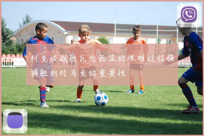 科克谈战胜瓦伦西亚的艰难过程强调胜利对马竞的重要性